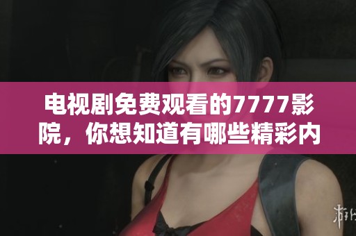 电视剧免费观看的7777影院，你想知道有哪些精彩内容吗