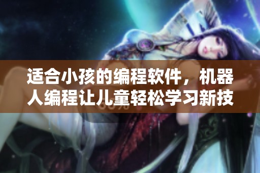 适合小孩的编程软件，机器人编程让儿童轻松学习新技能