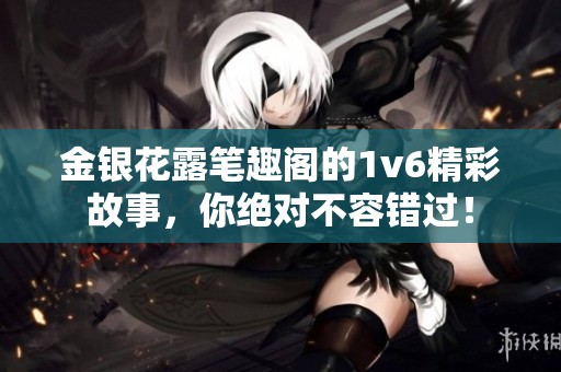 金银花露笔趣阁的1v6精彩故事，你绝对不容错过！