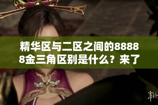 精华区与二区之间的88888金三角区别是什么？来了解更多详细信息！