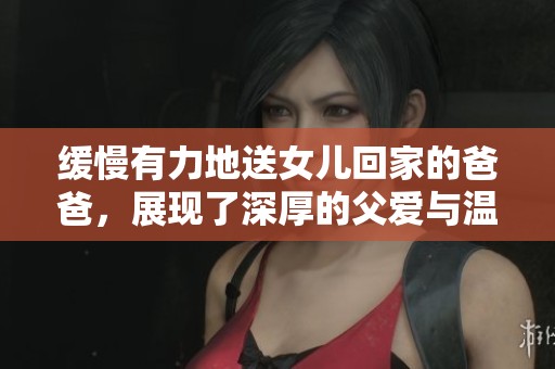 缓慢有力地送女儿回家的爸爸，展现了深厚的父爱与温暖