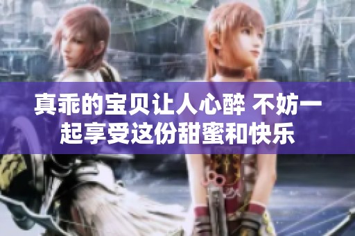 真乖的宝贝让人心醉 不妨一起享受这份甜蜜和快乐