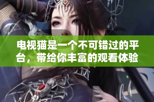 电视猫是一个不可错过的平台，带给你丰富的观看体验