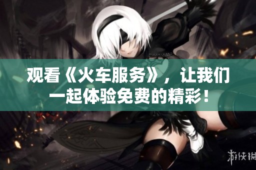 观看《火车服务》，让我们一起体验免费的精彩！