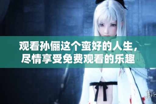 观看孙俪这个蛮好的人生，尽情享受免费观看的乐趣