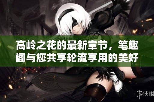 高岭之花的最新章节，笔趣阁与您共享轮流享用的美好时光
