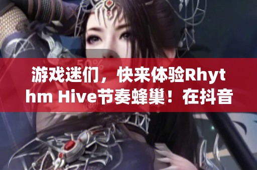 游戏迷们，快来体验Rhythm Hive节奏蜂巢！在抖音上等你们的参与哦。