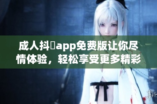 **抖抈app免费版让你尽情体验，轻松享受更多精彩内容的选择