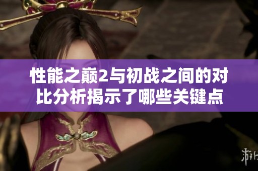 性能之巅2与初战之间的对比分析揭示了哪些关键点