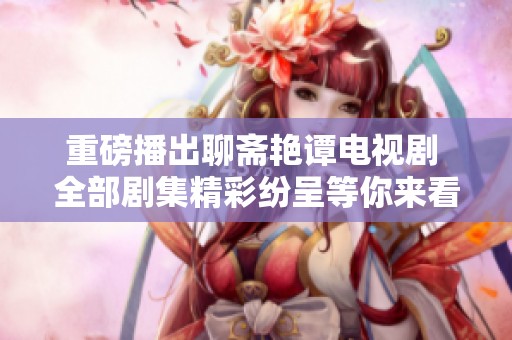 重磅播出聊斋艳谭电视剧 全部剧集精彩纷呈等你来看