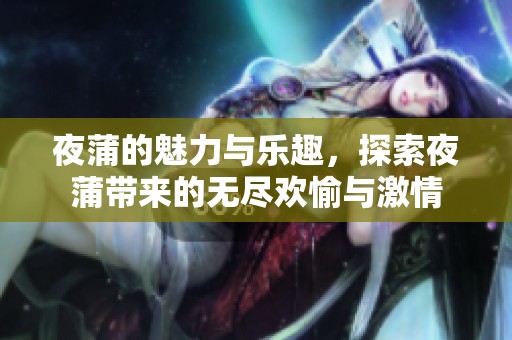 夜蒲的魅力与乐趣，探索夜蒲带来的无尽欢愉与激情