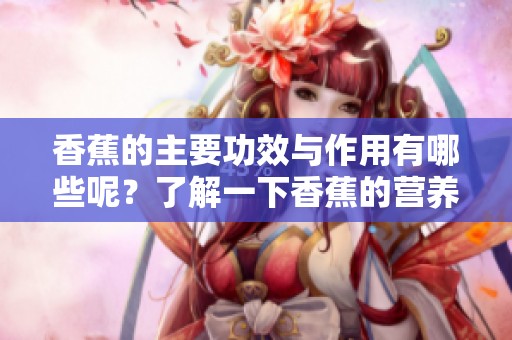 香蕉的主要功效与作用有哪些呢？了解一下香蕉的营养价值和健康益处。