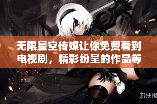 无限星空传媒让你免费看到电视剧，精彩纷呈的作品等你来欣赏！