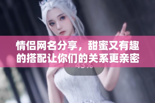 情侣网名分享，甜蜜又有趣的搭配让你们的关系更亲密