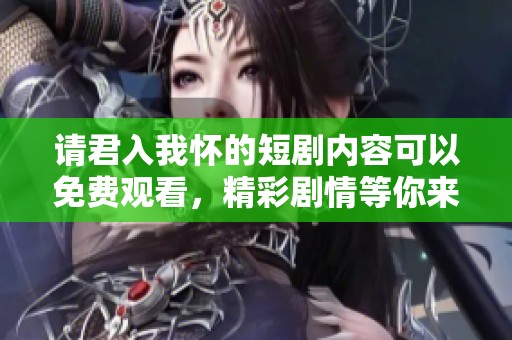 请君入我怀的短剧内容可以免费观看，精彩剧情等你来体验