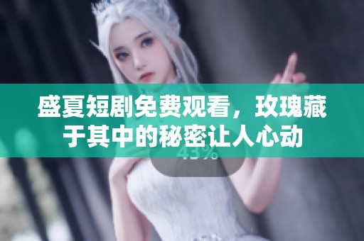 盛夏短剧免费观看，玫瑰藏于其中的秘密让人心动