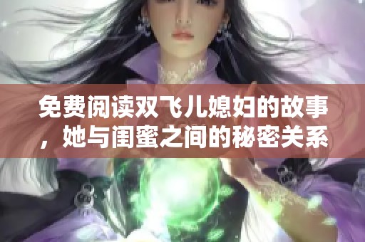 免费阅读双飞儿媳妇的故事，她与闺蜜之间的秘密关系揭晓