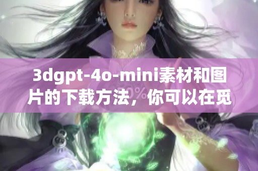 **gpt-4o-mini素材和图片的下载方法，你可以在觅知网找到这些资源