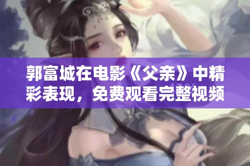 郭富城在电影《父亲》中精彩表现，免费观看完整视频请到爱奇艺搜索！
