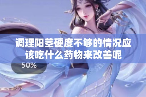 调理阳茎硬度不够的情况应该吃什么药物来改善呢