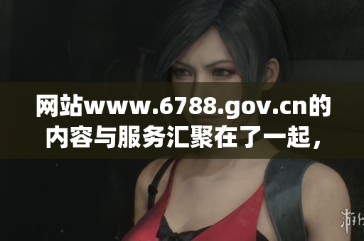 网站www.6788.gov.cn的内容与服务汇聚在了一起，欢迎各位访问与了解。