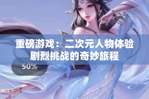 重磅游戏：二次元人物体验剧烈挑战的奇妙旅程