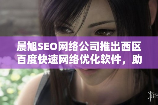 晨旭SEO网络公司推出西区百度快速网络优化软件，助力提升网站排名与流量