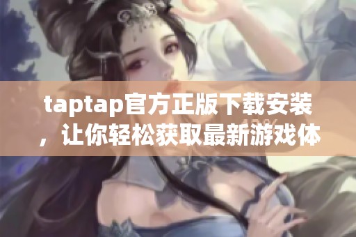 taptap官方正版下载安装，让你轻松获取最新游戏体验！快来下载吧