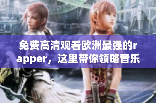免费高清观看欧洲最强的rapper，这里带你领略音乐的魅力和热情