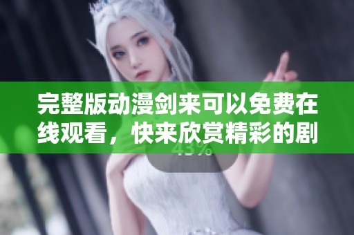 完整版动漫剑来可以免费在线观看，快来欣赏精彩的剧情吧