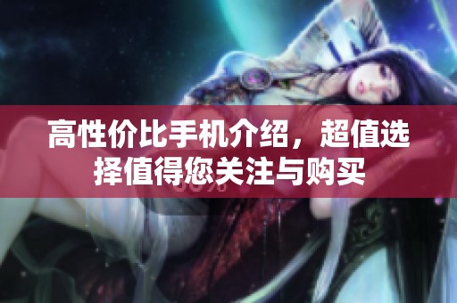 高性价比手机介绍，超值选择值得您关注与购买