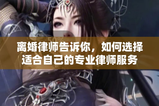 离婚律师告诉你，如何选择适合自己的专业律师服务