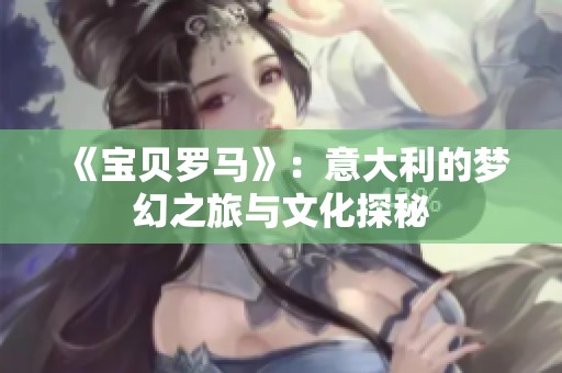《宝贝罗马》：意大利的梦幻之旅与文化探秘