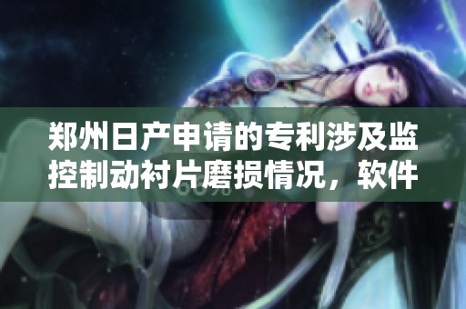 郑州日产申请的专利涉及监控制动衬片磨损情况，软件升级将成为关键。
