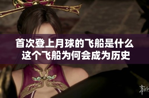 首次登上月球的飞船是什么 这个飞船为何会成为历史的重要一刻