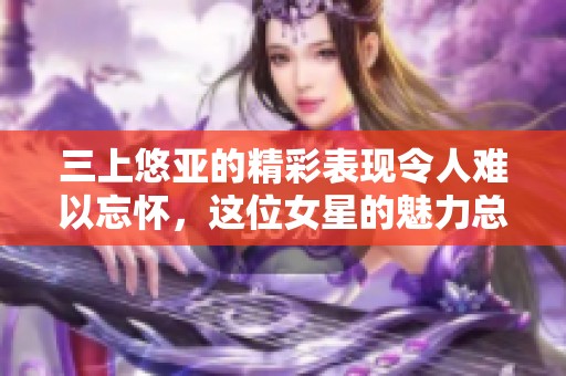 三上悠亚的精彩表现令人难以忘怀，这位女星的魅力总是吸引着众人的目光