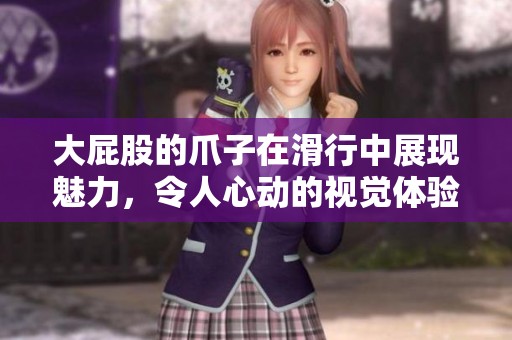 大屁股的爪子在滑行中展现魅力，令人心动的视觉体验大放异彩