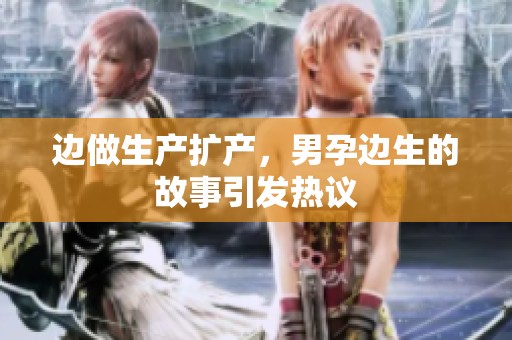 边做生产扩产，男孕边生的故事引发热议