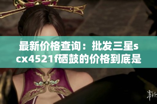 最新价格查询：批发三星scx4521f硒鼓的价格到底是多少