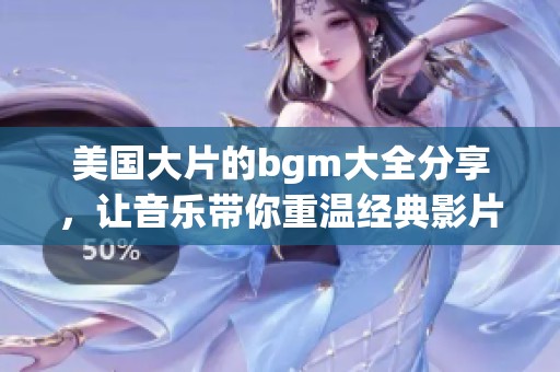 美国大片的bgm大全分享，让音乐带你重温经典影片的感动与激情