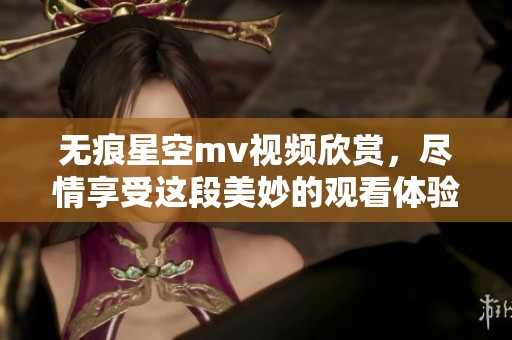 无痕星空mv视频欣赏，尽情享受这段美妙的观看体验