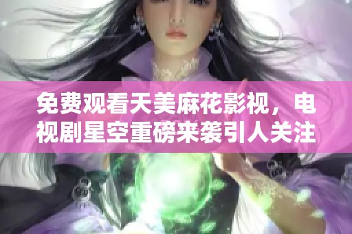 免费观看天美麻花影视，电视剧星空重磅来袭引人关注