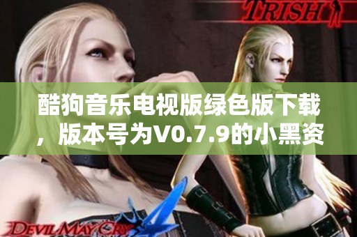 酷狗音乐电视版绿色版下载，版本号为V0.7.9的小黑资提供了全新体验