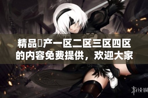 精品囯产一区二区三区四区的内容免费提供，欢迎大家前来体验与探索！
