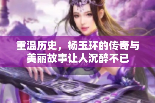 重温历史，杨玉环的传奇与美丽故事让人沉醉不已