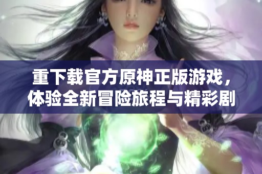重下载官方原神正版游戏，体验全新冒险旅程与精彩剧情