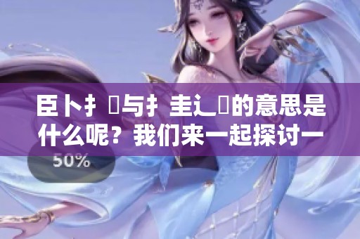 臣卜扌喿与扌圭辶畐的意思是什么呢？我们来一起探讨一下这个问题。