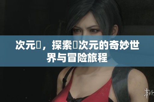 次元囧，探索囧次元的奇妙世界与冒险旅程