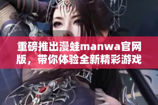 重磅推出漫蛙manwa官网版，带你体验全新精彩游戏世界