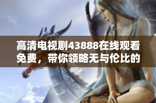 高清电视剧43888在线观看免费，带你领略无与伦比的观影体验。